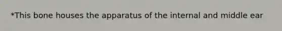 *This bone houses the apparatus of the internal and middle ear