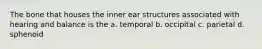 The bone that houses the inner ear structures associated with hearing and balance is the a. temporal b. occipital c. parietal d. sphenoid