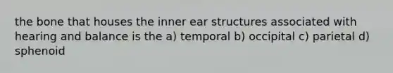 the bone that houses the inner ear structures associated with hearing and balance is the a) temporal b) occipital c) parietal d) sphenoid