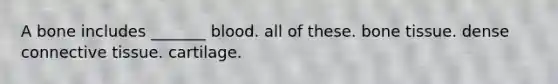 A bone includes _______ blood. all of these. bone tissue. dense connective tissue. cartilage.