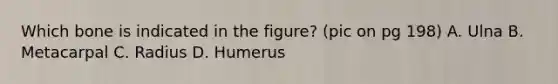 Which bone is indicated in the figure? (pic on pg 198) A. Ulna B. Metacarpal C. Radius D. Humerus