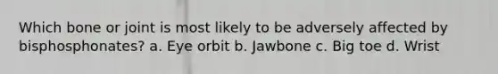 Which bone or joint is most likely to be adversely affected by bisphosphonates? a. Eye orbit b. Jawbone c. Big toe d. Wrist