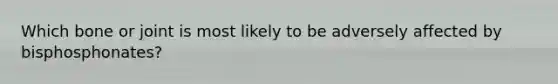 Which bone or joint is most likely to be adversely affected by bisphosphonates?