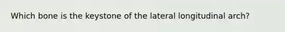 Which bone is the keystone of the lateral longitudinal arch?