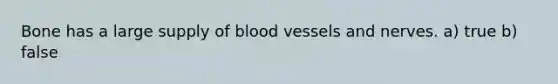 Bone has a large supply of blood vessels and nerves. a) true b) false