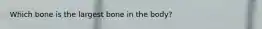 Which bone is the largest bone in the body?