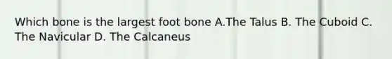 Which bone is the largest foot bone A.The Talus B. The Cuboid C. The Navicular D. The Calcaneus