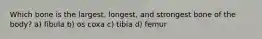 Which bone is the largest, longest, and strongest bone of the body? a) fibula b) os coxa c) tibia d) femur