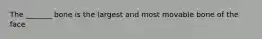 The _______ bone is the largest and most movable bone of the face