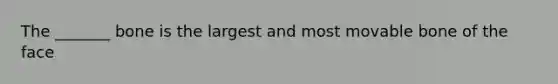 The _______ bone is the largest and most movable bone of the face
