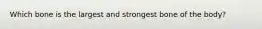 Which bone is the largest and strongest bone of the body?