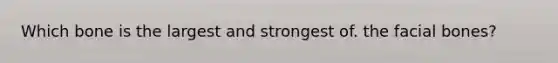 Which bone is the largest and strongest of. the facial bones?