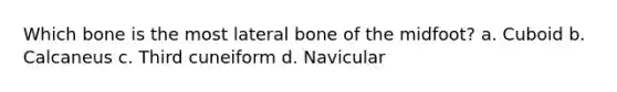 Which bone is the most lateral bone of the midfoot? a. Cuboid b. Calcaneus c. Third cuneiform d. Navicular