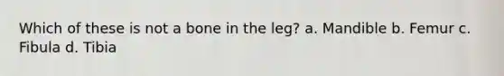 Which of these is not a bone in the leg? a. Mandible b. Femur c. Fibula d. Tibia