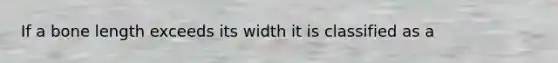 If a bone length exceeds its width it is classified as a