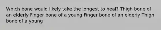 Which bone would likely take the longest to heal? Thigh bone of an elderly Finger bone of a young Finger bone of an elderly Thigh bone of a young