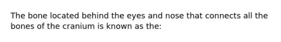 The bone located behind the eyes and nose that connects all the bones of the cranium is known as the: