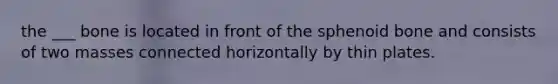 the ___ bone is located in front of the sphenoid bone and consists of two masses connected horizontally by thin plates.