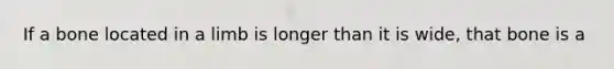 If a bone located in a limb is longer than it is wide, that bone is a