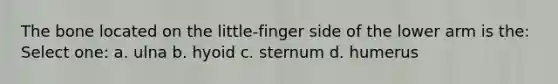 The bone located on the little-finger side of the lower arm is the: Select one: a. ulna b. hyoid c. sternum d. humerus