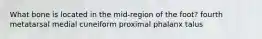 What bone is located in the mid-region of the foot? fourth metatarsal medial cuneiform proximal phalanx talus