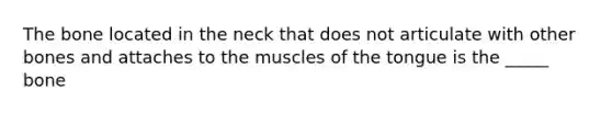 The bone located in the neck that does not articulate with other bones and attaches to the muscles of the tongue is the _____ bone