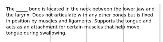 The _____ bone is located in the neck between the lower jaw and the larynx. Does not articulate with any other bones but is fixed in position by muscles and ligaments. Supports the tongue and acts as an attachment for certain muscles that help move tongue during swallowing.