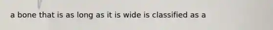 a bone that is as long as it is wide is classified as a