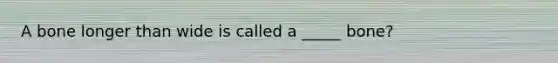 A bone longer than wide is called a _____ bone?