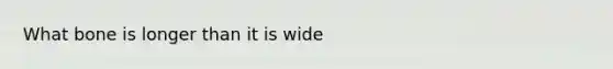 What bone is longer than it is wide