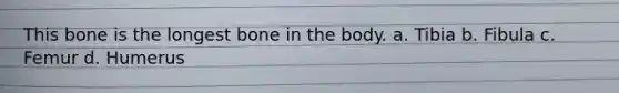 This bone is the longest bone in the body. a. Tibia b. Fibula c. Femur d. Humerus