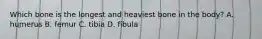 Which bone is the longest and heaviest bone in the body? A. humerus B. femur C. tibia D. fibula