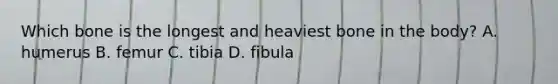 Which bone is the longest and heaviest bone in the body? A. humerus B. femur C. tibia D. fibula