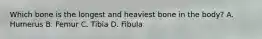Which bone is the longest and heaviest bone in the body? A. Humerus B. Femur C. Tibia D. Fibula