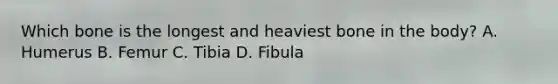 Which bone is the longest and heaviest bone in the body? A. Humerus B. Femur C. Tibia D. Fibula