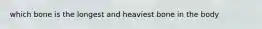 which bone is the longest and heaviest bone in the body