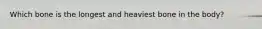 Which bone is the longest and heaviest bone in the body?