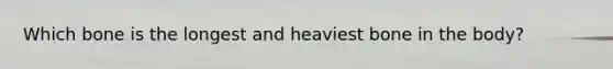 Which bone is the longest and heaviest bone in the body?