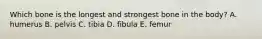 Which bone is the longest and strongest bone in the body? A. humerus B. pelvis C. tibia D. fibula E. femur