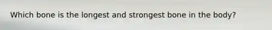 Which bone is the longest and strongest bone in the body?