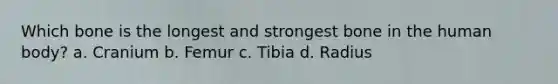 Which bone is the longest and strongest bone in the human body? a. Cranium b. Femur c. Tibia d. Radius