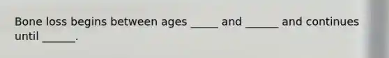 Bone loss begins between ages _____ and ______ and continues until ______.