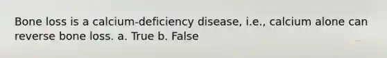 Bone loss is a calcium-deficiency disease, i.e., calcium alone can reverse bone loss. a. True b. False