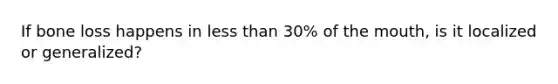 If bone loss happens in less than 30% of the mouth, is it localized or generalized?