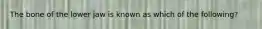 The bone of the lower jaw is known as which of the following?