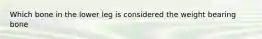 Which bone in the lower leg is considered the weight bearing bone