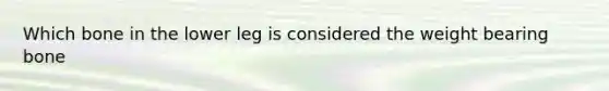 Which bone in the lower leg is considered the weight bearing bone