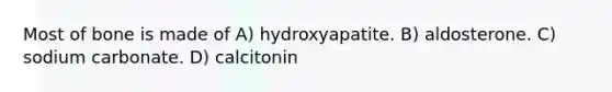 Most of bone is made of A) hydroxyapatite. B) aldosterone. C) sodium carbonate. D) calcitonin