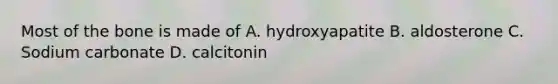 Most of the bone is made of A. hydroxyapatite B. aldosterone C. Sodium carbonate D. calcitonin