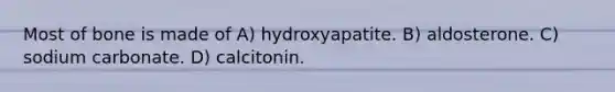 Most of bone is made of A) hydroxyapatite. B) aldosterone. C) sodium carbonate. D) calcitonin.